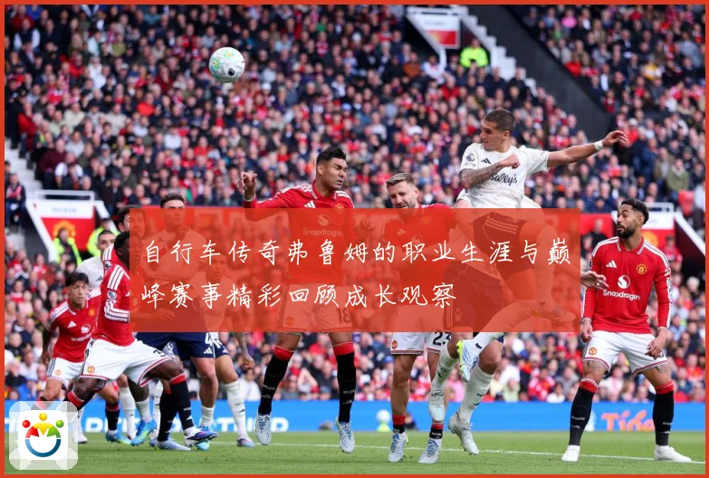 自行车传奇弗鲁姆的职业生涯与巅峰赛事精彩回顾成长观察