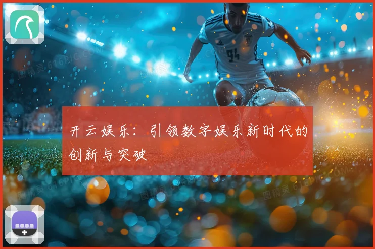 开云娱乐：引领数字娱乐新时代的创新与突破
