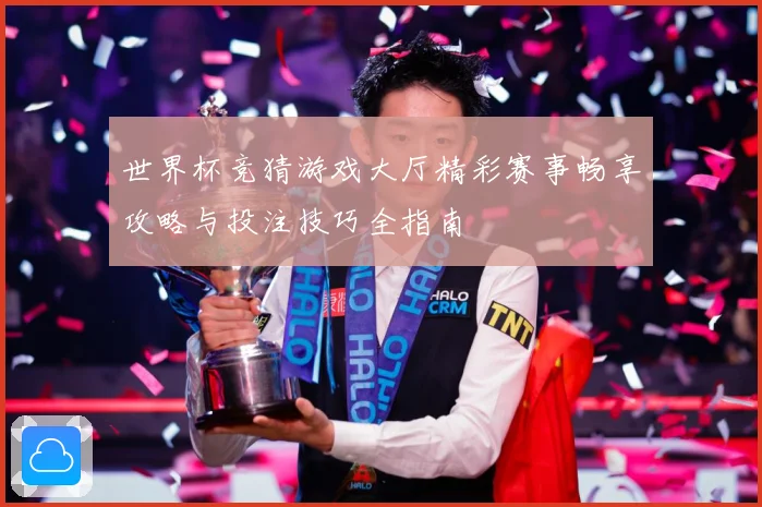 世界杯竞猜游戏大厅精彩赛事畅享攻略与投注技巧全指南