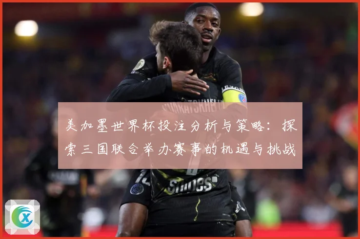 美加墨世界杯投注分析与策略：探索三国联合举办赛事的机遇与挑战