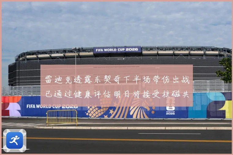 雷迪克透露东契奇下半场带伤出战已通过健康评估明日将接受核磁共成长观察