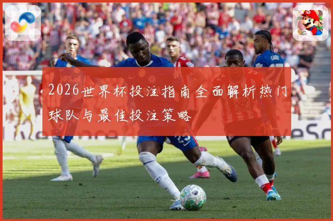 2026世界杯投注指南全面解析热门球队与最佳投注策略