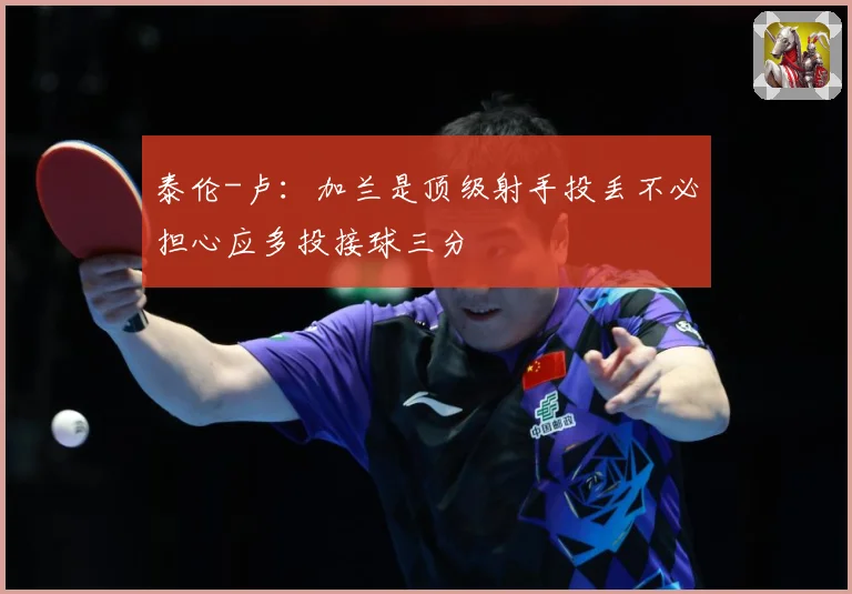 泰伦-卢：加兰是顶级射手投丢不必担心应多投接球三分
