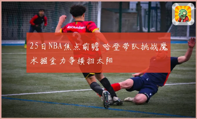 25日NBA焦点前瞻 哈登带队挑战魔术掘金力争横扫太阳