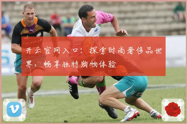 开云官网入口：探索时尚奢侈品世界，畅享独特购物体验