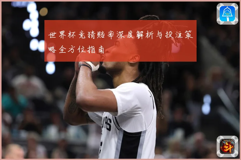 世界杯竞猜赔率深度解析与投注策略全方位指南