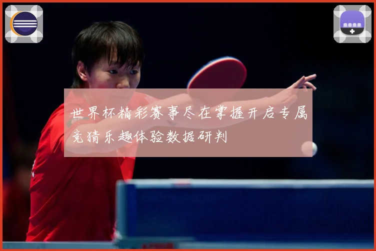 世界杯精彩赛事尽在掌握开启专属竞猜乐趣体验数据研判