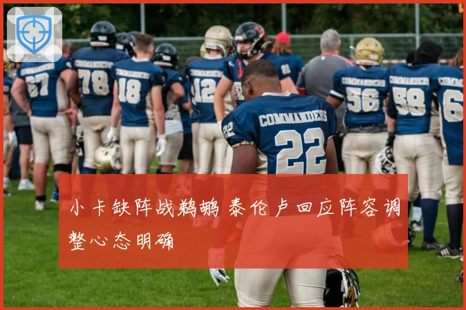 小卡缺阵战鹈鹕 泰伦卢回应阵容调整心态明确