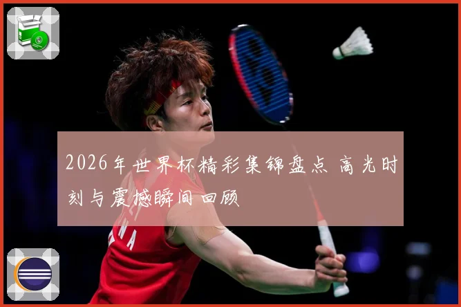 2026年世界杯精彩集锦盘点 高光时刻与震撼瞬间回顾