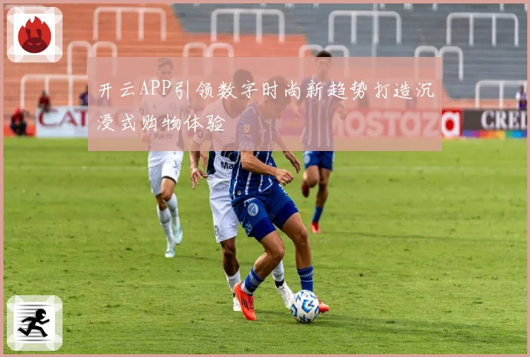 开云APP引领数字时尚新趋势打造沉浸式购物体验