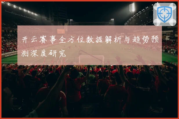 开云赛事全方位数据解析与趋势预测深度研究