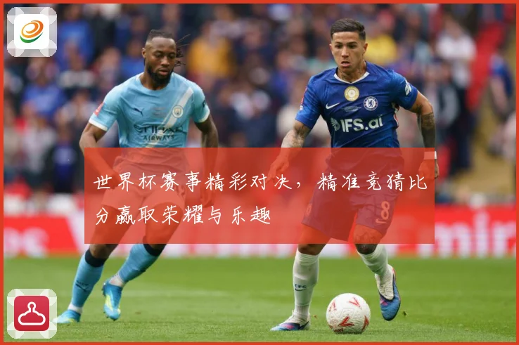 世界杯赛事精彩对决，精准竞猜比分赢取荣耀与乐趣