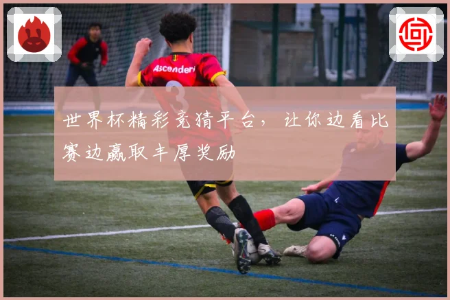 世界杯精彩竞猜平台,让你边看比赛边赢取丰厚奖励