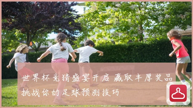 世界杯竞猜盛宴开启 赢取丰厚奖品挑战你的足球预测技巧