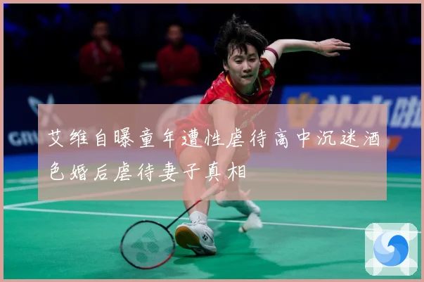 艾维自曝童年遭性虐待高中沉迷酒色婚后虐待妻子真相