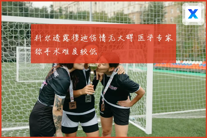 科尔透露穆迪伤情无大碍 医学专家称手术难度较低