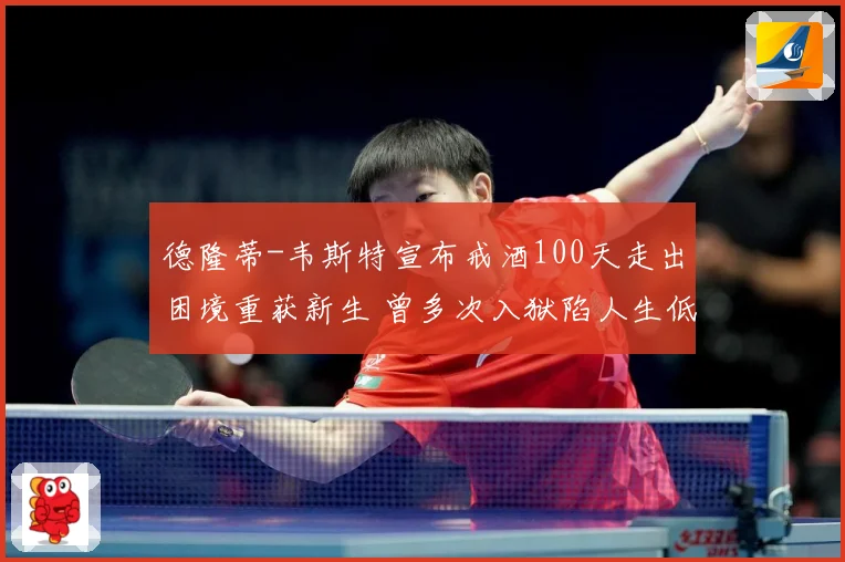 德隆蒂-韦斯特宣布戒酒100天走出困境重获新生 曾多次入狱陷人生低谷