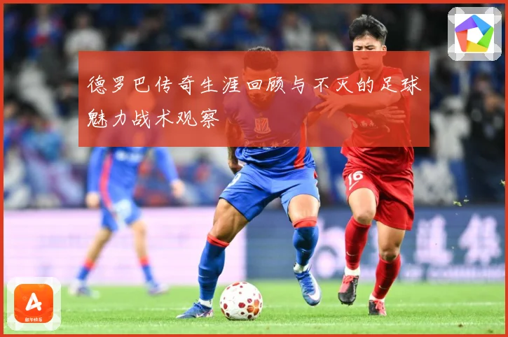 德罗巴传奇生涯回顾与不灭的足球魅力战术观察