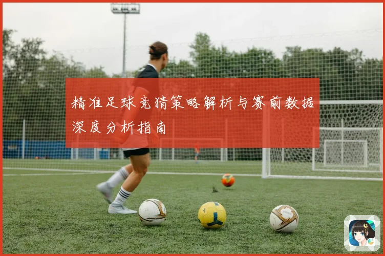 精准足球竞猜策略解析与赛前数据深度分析指南