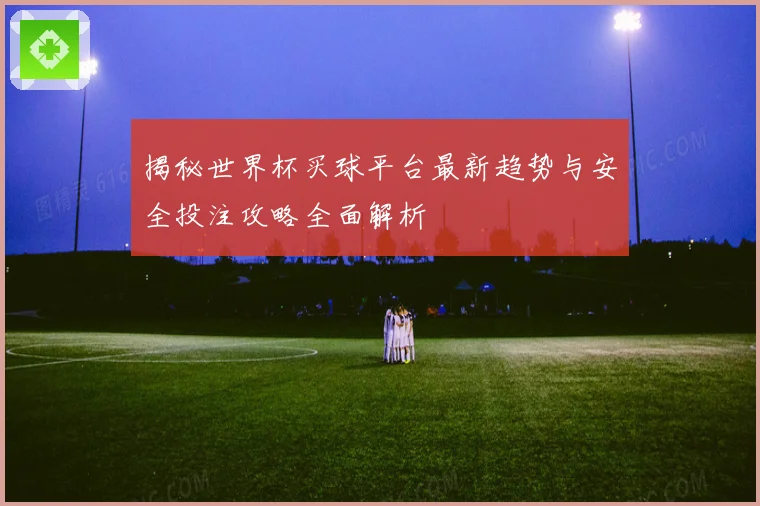 揭秘世界杯买球平台最新趋势与安全投注攻略全面解析