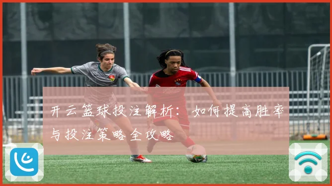 开云篮球投注解析：如何提高胜率与投注策略全攻略