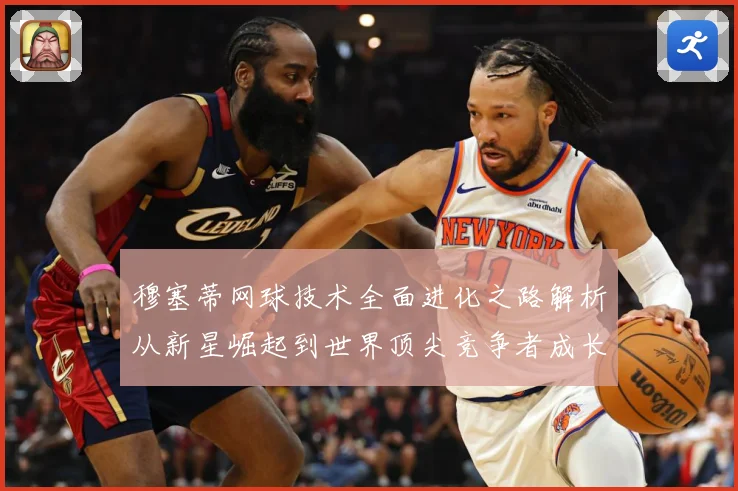 穆塞蒂网球技术全面进化之路解析从新星崛起到世界顶尖竞争者成长历程