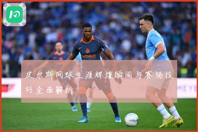 皮尔斯网球生涯辉煌瞬间与赛场技巧全面解析