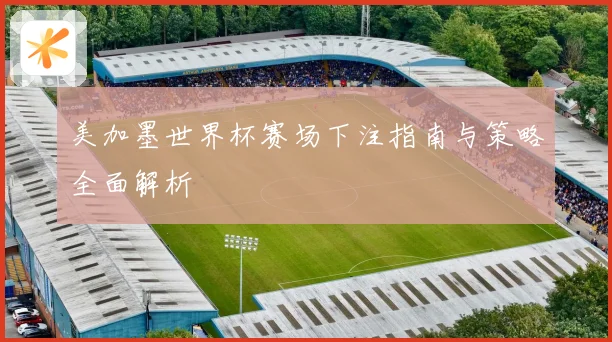 美加墨世界杯赛场下注指南与策略全面解析