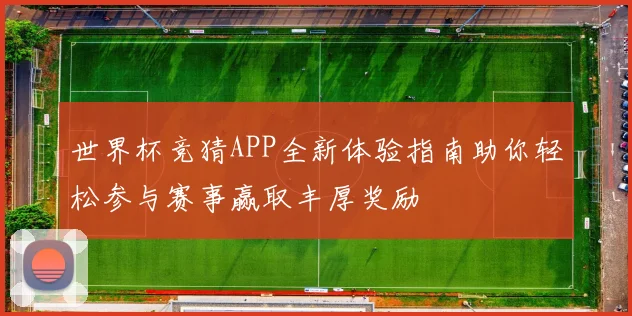 世界杯竞猜APP全新体验指南助你轻松参与赛事赢取丰厚奖励