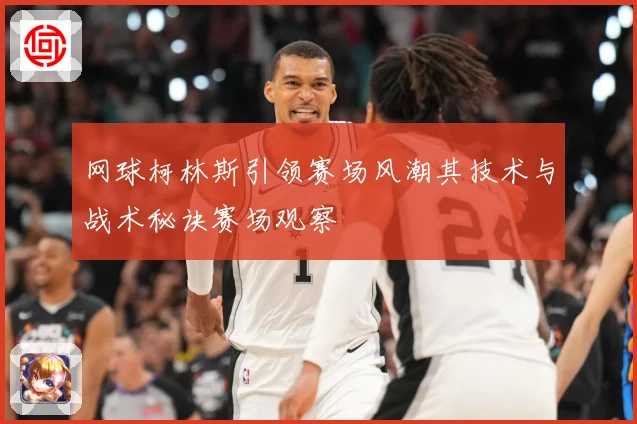 网球柯林斯引领赛场风潮其技术与战术秘诀赛场观察