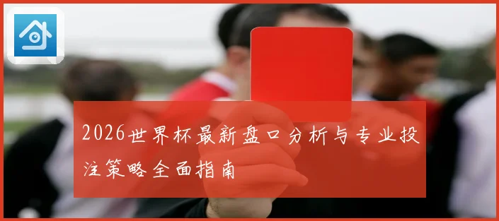 2026世界杯最新盘口分析与专业投注策略全面指南