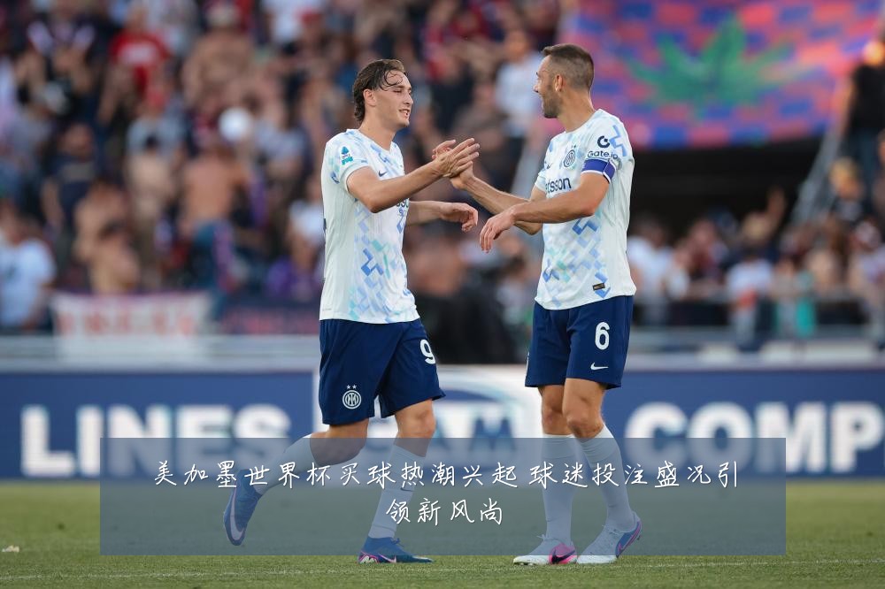 美加墨世界杯买球热潮兴起 球迷投注盛况引领新风尚