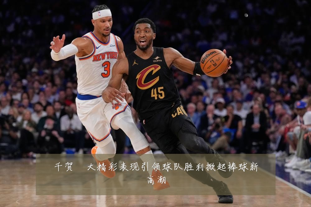 千贺滉大精彩表现引领球队胜利掀起棒球新高潮