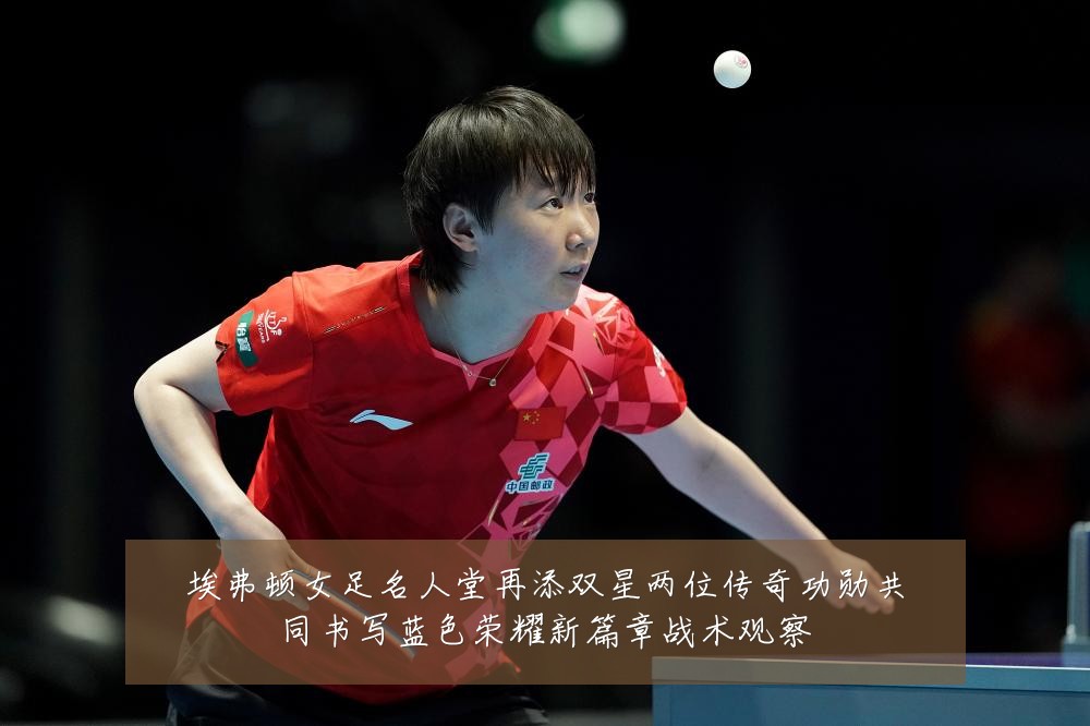 埃弗顿女足名人堂再添双星两位传奇功勋共同书写蓝色荣耀新篇章战术观察
