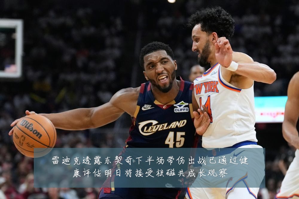 雷迪克透露东契奇下半场带伤出战已通过健康评估明日将接受核磁共成长观察